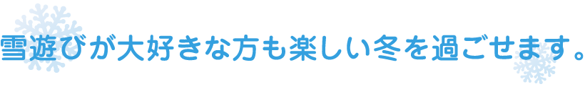 雪遊びが大好きな方も楽しい冬を過ごせます。