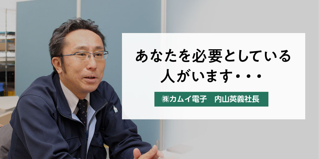 あなたを必要としている人がいます・・・ （株）カムイ電子 内山英義社長